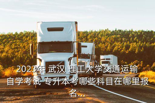 2023年 武漢 理工大學(xué)交通運(yùn)輸自學(xué)考試 專升本考哪些科目在哪里報(bào)名...