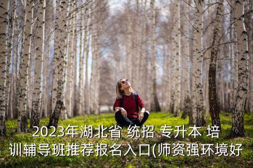 2023年湖北省 統(tǒng)招 專升本 培訓輔導班推薦報名入口(師資強環(huán)境好