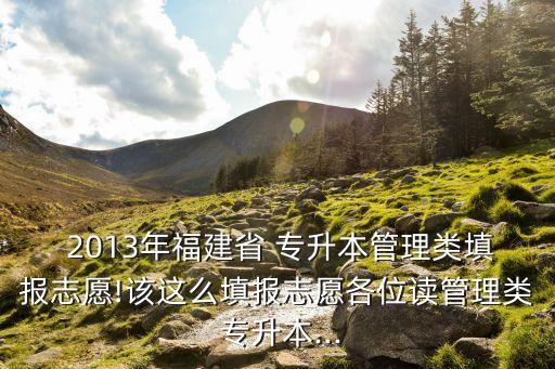  2013年福建省 專升本管理類填報志愿!該這么填報志愿各位讀管理類 專升本...