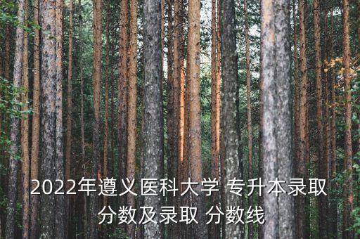 2022年遵義醫(yī)科大學(xué) 專升本錄取 分?jǐn)?shù)及錄取 分?jǐn)?shù)線