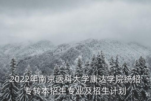 2022年南京醫(yī)科大學康達學院統(tǒng)招專轉本招生專業(yè)及招生計劃