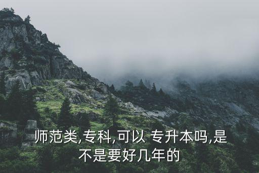  師范類,?？?可以 專升本嗎,是不是要好幾年的