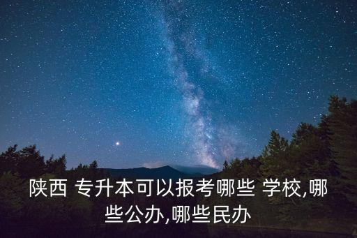 陜西 專升本可以報考哪些 學(xué)校,哪些公辦,哪些民辦