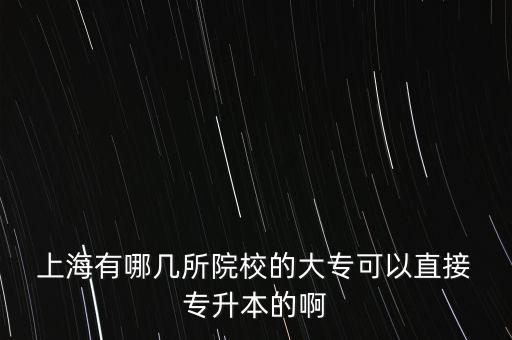  上海有哪幾所院校的大專可以直接 專升本的啊