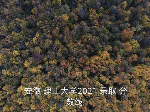  安徽 理工大學(xué)2021 錄取 分?jǐn)?shù)線