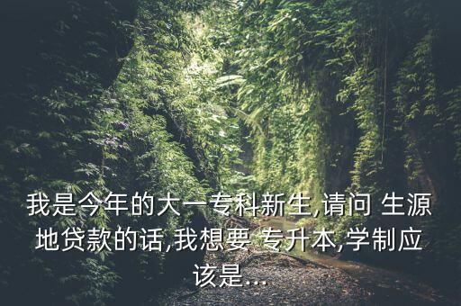 我是今年的大一?？菩律?請問 生源地貸款的話,我想要 專升本,學(xué)制應(yīng)該是...