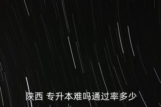  陜西 專升本難嗎通過率多少