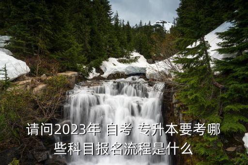 請問2023年 自考 專升本要考哪些科目報(bào)名流程是什么