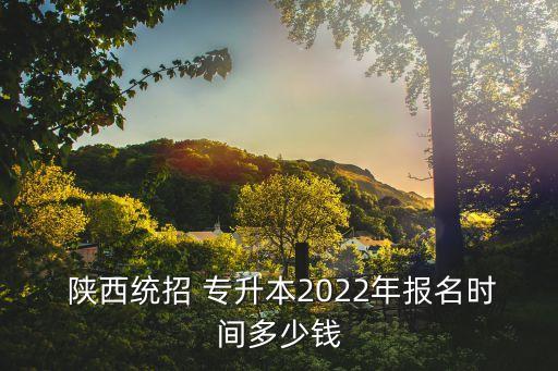  陜西統(tǒng)招 專升本2022年報名時間多少錢