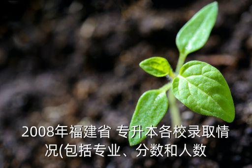 2008年福建省 專升本各校錄取情況(包括專業(yè)、分?jǐn)?shù)和人數(shù)