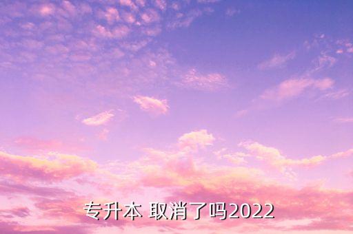  專升本 取消了嗎2022