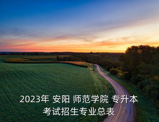 2023年 安陽(yáng) 師范學(xué)院 專升本考試招生專業(yè)總表