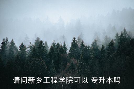 請(qǐng)問新鄉(xiāng)工程學(xué)院可以 專升本嗎