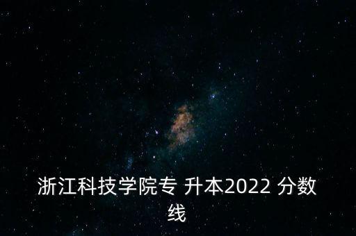 浙江科技學(xué)院專 升本2022 分?jǐn)?shù)線