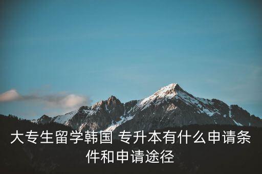 大專生留學(xué)韓國(guó) 專升本有什么申請(qǐng)條件和申請(qǐng)途徑