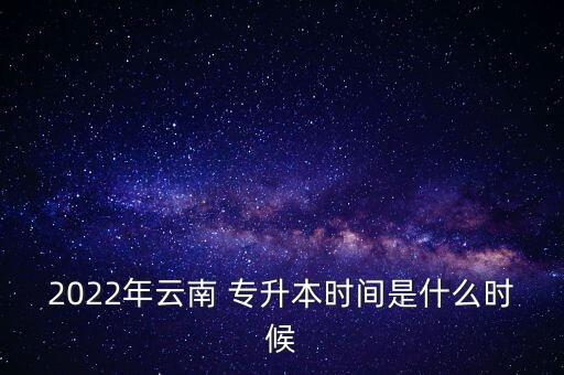 2022年云南 專升本時(shí)間是什么時(shí)候