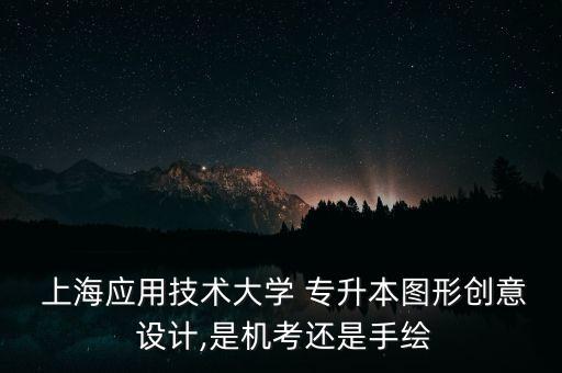  上海應用技術(shù)大學 專升本圖形創(chuàng)意 設計,是機考還是手繪