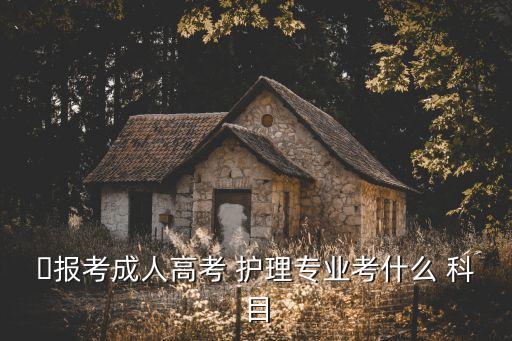 ?報考成人高考 護(hù)理專業(yè)考什么 科目