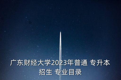 廣東財(cái)經(jīng)大學(xué)2023年普通 專升本招生 專業(yè)目錄