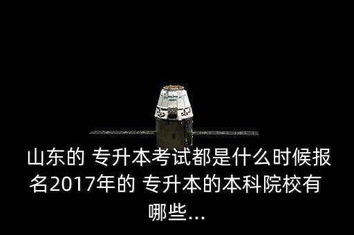  山東的 專升本考試都是什么時(shí)候報(bào)名2017年的 專升本的本科院校有哪些...