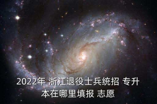 2022年 浙江退役士兵統(tǒng)招 專升本在哪里填報(bào) 志愿