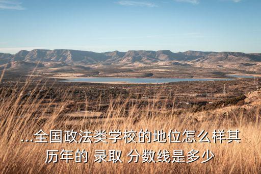 ...全國政法類學(xué)校的地位怎么樣其歷年的 錄取 分數(shù)線是多少