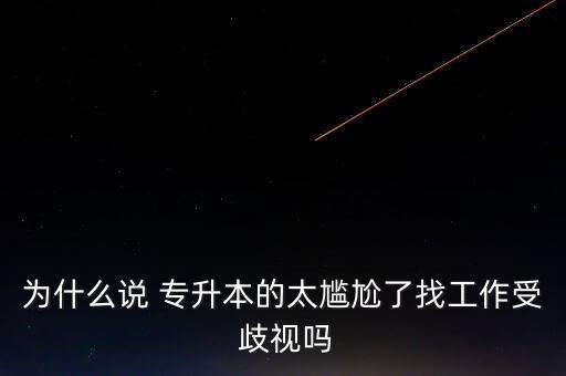 為什么說 專升本的太尷尬了找工作受 歧視嗎