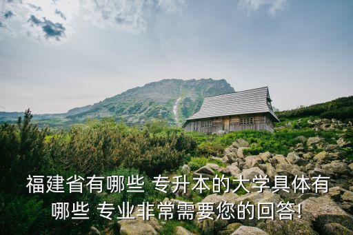  福建省有哪些 專升本的大學(xué)具體有哪些 專業(yè)非常需要您的回答!