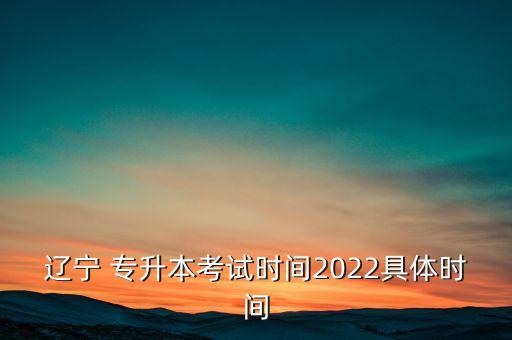 遼寧 專升本考試時間2022具體時間