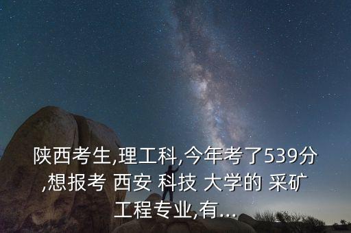 陜西考生,理工科,今年考了539分,想報考 西安 科技 大學(xué)的 采礦工程專業(yè),有...