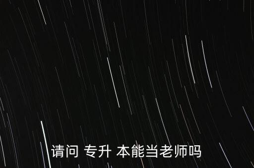 請(qǐng)問 專升 本能當(dāng)老師嗎