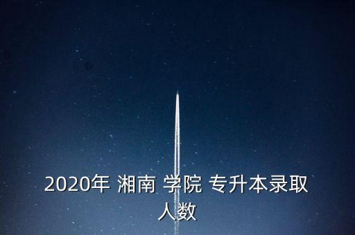 2020年 湘南 學(xué)院 專升本錄取人數(shù)