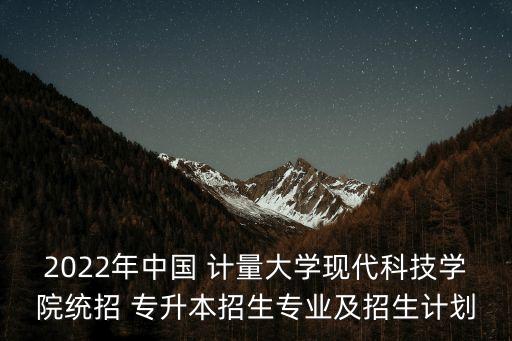 2022年中國 計量大學(xué)現(xiàn)代科技學(xué)院統(tǒng)招 專升本招生專業(yè)及招生計劃