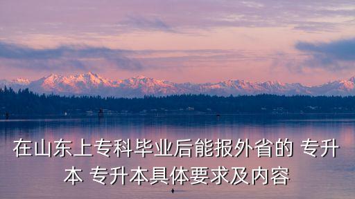 在山東上?？飘厴I(yè)后能報外省的 專升本 專升本具體要求及內(nèi)容