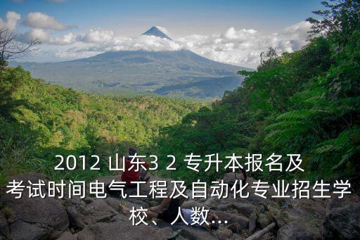 2012 山東3 2 專升本報名及考試時間電氣工程及自動化專業(yè)招生學校、人數(shù)...