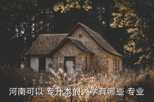 河南可以 專升本的大學有哪些 專業(yè)