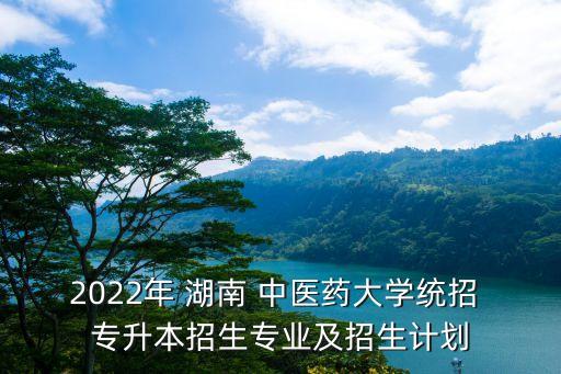 2022年 湖南 中醫(yī)藥大學(xué)統(tǒng)招 專升本招生專業(yè)及招生計(jì)劃