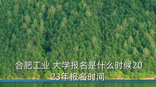  合肥工業(yè) 大學(xué)報(bào)名是什么時(shí)候2023年報(bào)名時(shí)間