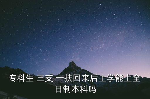 ?？粕?三支 一扶回來后上學(xué)能上全日制本科嗎