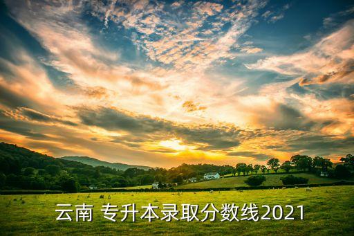  云南 專升本錄取分?jǐn)?shù)線2021