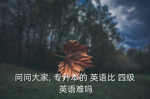 問問大家, 專升本的 英語比 四級 英語難嗎