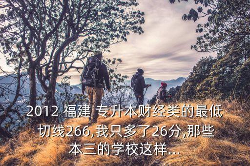 2012 福建 專升本財經(jīng)類的最低 切線266,我只多了26分,那些本三的學(xué)校這樣...