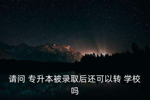 請問 專升本被錄取后還可以轉(zhuǎn) 學(xué)校嗎