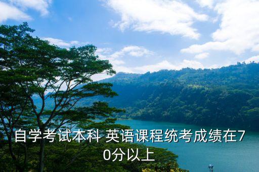 自學考試本科 英語課程統(tǒng)考成績在70分以上