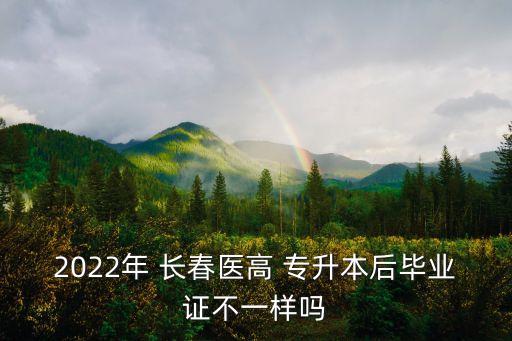 2022年 長春醫(yī)高 專升本后畢業(yè)證不一樣嗎