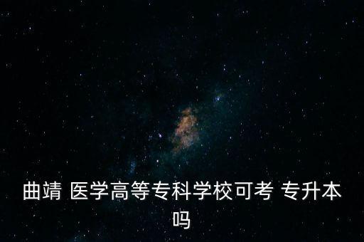 曲靖 醫(yī)學(xué)高等專科學(xué)校可考 專升本嗎