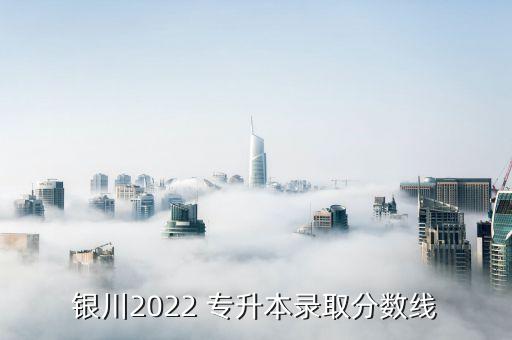 銀川2022 專升本錄取分數(shù)線