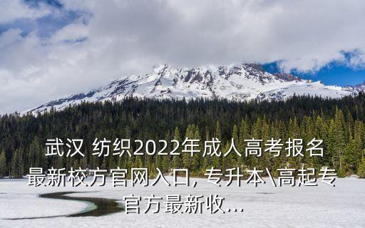  武漢 紡織2022年成人高考報名最新校方官網(wǎng)入口, 專升本\高起專官方最新收...