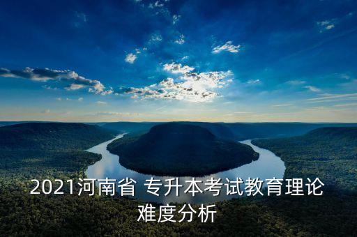 2021河南省 專(zhuān)升本考試教育理論難度分析