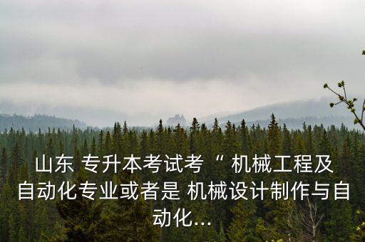  山東 專升本考試考“ 機械工程及自動化專業(yè)或者是 機械設(shè)計制作與自動化...